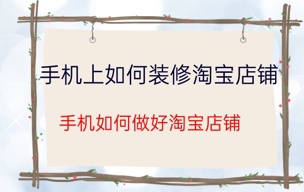 手机上如何装修淘宝店铺 手机如何做好淘宝店铺？